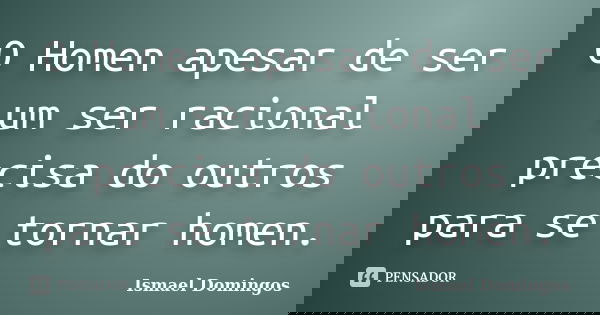 O Homen apesar de ser um ser racional precisa do outros para se tornar homen.... Frase de Ismael Domingos.