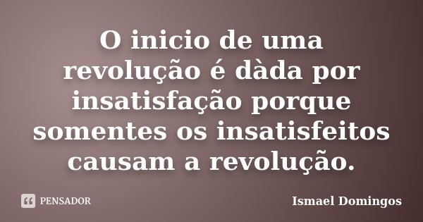 O inicio de uma revolução é dàda por insatisfação porque somentes os insatisfeitos causam a revolução.... Frase de Ismael Domingos.