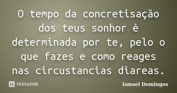 O tempo da concretisação dos teus sonhor è determinada por te, pelo o que fazes e como reages nas circustancias diareas.... Frase de Ismael Domingos.