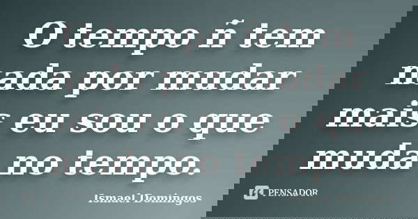 O tempo ñ tem nada por mudar mais eu sou o que muda no tempo.... Frase de Ismael Domingos.