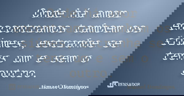 Onde há amor encontramos tambem os siúmes, estranhe se tens um e sem o outro.... Frase de Ismael Domingos.