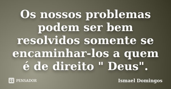 Os nossos problemas podem ser bem resolvidos somente se encaminhar-los a quem é de direito " Deus".... Frase de Ismael Domingos.