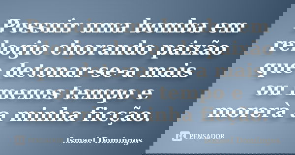 Possuir uma bomba em relogio chorando paixão que detonar-se-a mais ou menos tempo e morerà a minha ficção.... Frase de Ismael domingos.