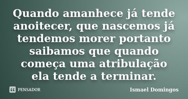 Quando amanhece já tende anoitecer, que nascemos já tendemos morer portanto saibamos que quando começa uma atribulação ela tende a terminar.... Frase de Ismael Domingos.