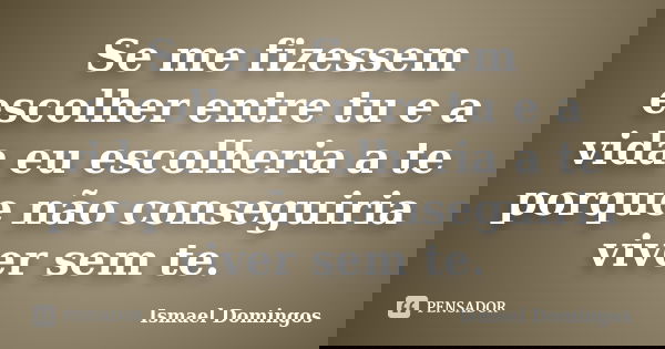 Se me fizessem escolher entre tu e a vida eu escolheria a te porque não conseguiria viver sem te.... Frase de Ismael Domingos.