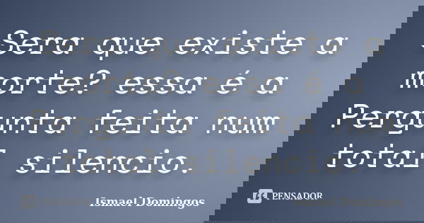 Sera que existe a morte? essa é a Pergunta feita num total silencio.... Frase de Ismael Domingos.
