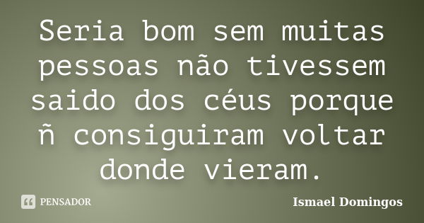 Seria bom sem muitas pessoas não tivessem saido dos céus porque ñ consiguiram voltar donde vieram.... Frase de Ismael Domingos.