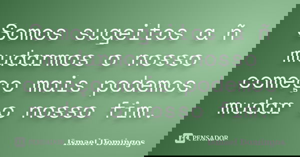 Somos sugeitos a ñ mudarmos o nosso começo mais podemos mudar o nosso fim.... Frase de Ismael Domingos.