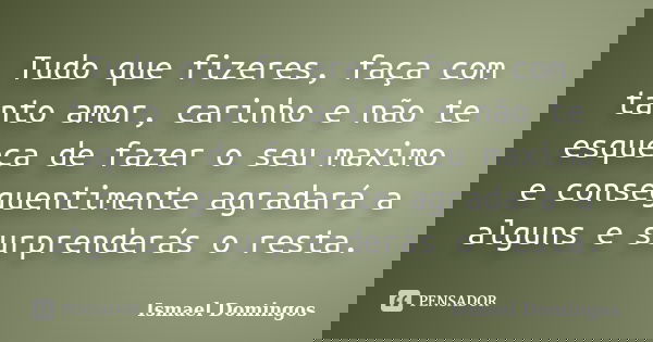 Tudo que fizeres, faça com tanto amor, carinho e não te esqueça de fazer o seu maximo e conseguentimente agradará a alguns e surprenderás o resta.... Frase de Ismael Domingos.
