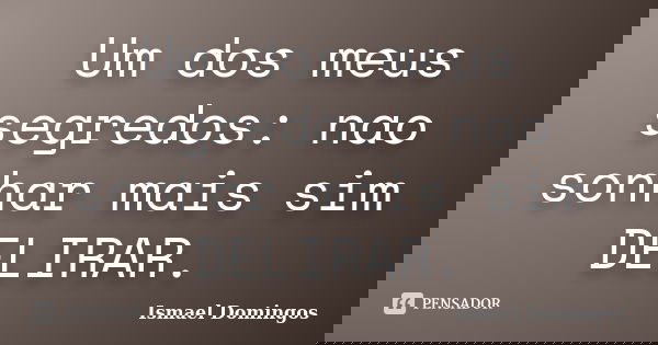 Um dos meus segredos: nao sonhar mais sim DELIRAR.... Frase de Ismael Domingos.