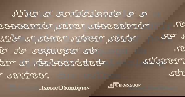 Viva a soficiente e o necessario para descobrir se vale a pena viver pois não te esqueça de dispertar a felescidade dos outros.... Frase de Ismael Domingos.