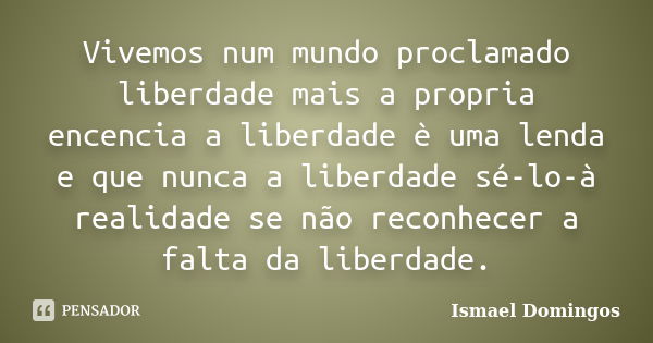 Vivemos num mundo proclamado liberdade mais a propria encencia a liberdade è uma lenda e que nunca a liberdade sé-lo-à realidade se não reconhecer a falta da li... Frase de Ismael Domingos.