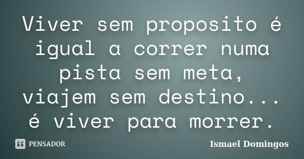 Viver sem proposito é igual a correr numa pista sem meta, viajem sem destino... é viver para morrer.... Frase de Ismael Domingos.