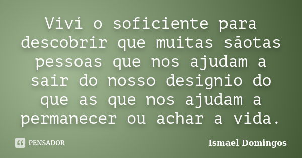 Viví o soficiente para descobrir que muitas sãotas pessoas que nos ajudam a sair do nosso designio do que as que nos ajudam a permanecer ou achar a vida.... Frase de Ismael Domingos.