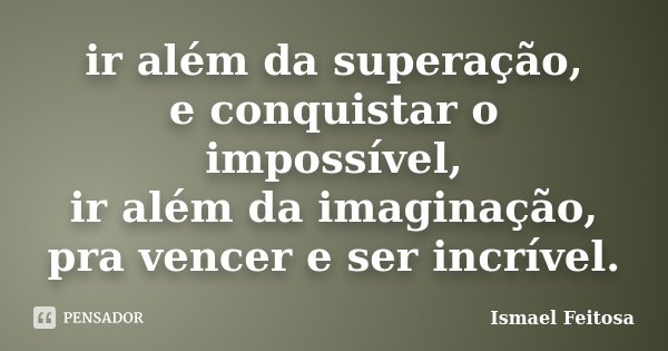 ir além da superação, e conquistar o impossível, ir além da imaginação, pra vencer e ser incrível.... Frase de Ismael Feitosa.