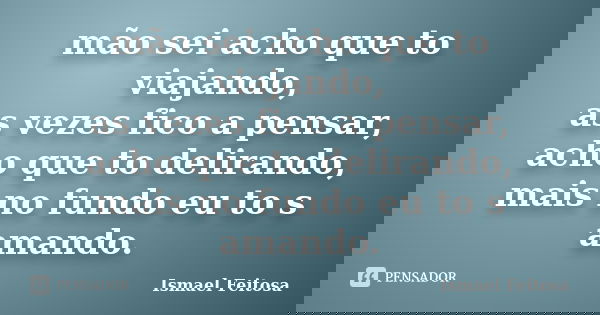 mão sei acho que to viajando, as vezes fico a pensar, acho que to delirando, mais no fundo eu to s amando.... Frase de Ismael Feitosa.