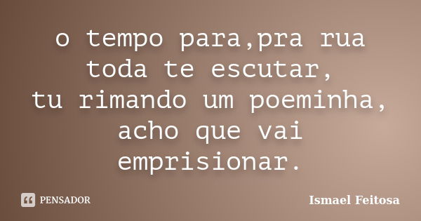 o tempo para,pra rua toda te escutar, tu rimando um poeminha, acho que vai emprisionar.... Frase de Ismael Feitosa.