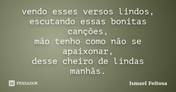 vendo esses versos lindos, escutando essas bonitas canções, mão tenho como não se apaixonar, desse cheiro de lindas manhãs.... Frase de Ismael Feitosa.