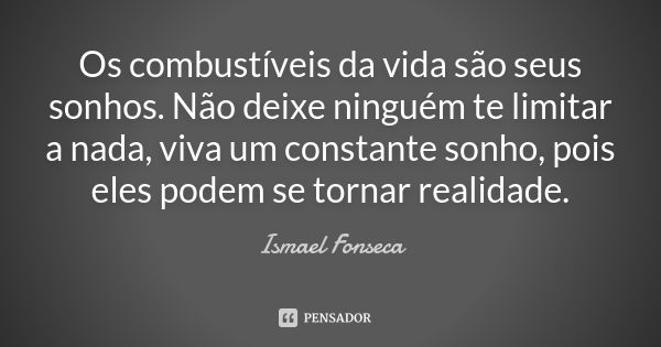 Os combustíveis da vida são seus sonhos. Não deixe ninguém te limitar a nada, viva um constante sonho, pois eles podem se tornar realidade.... Frase de Ismael Fonseca.