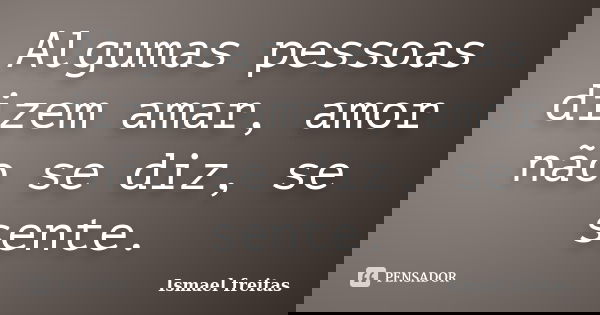 Algumas pessoas dizem amar, amor não se diz, se sente.... Frase de Ismael freitas.