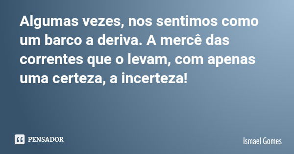 Algumas vezes, nos sentimos como um barco a deriva. A mercê das correntes que o levam, com apenas uma certeza, a incerteza!... Frase de Ismael Gomes.