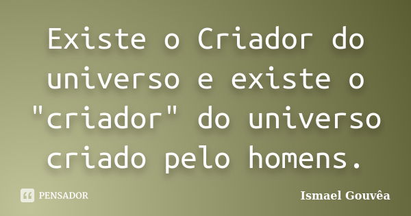 Existe o Criador do universo e existe o "criador" do universo criado pelo homens.... Frase de Ismael Gouvêa.