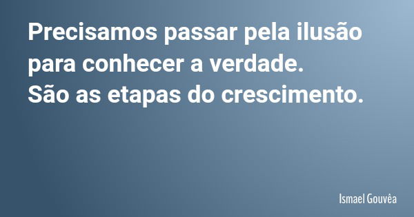 Precisamos passar pela ilusão para conhecer a verdade. São as etapas do crescimento.... Frase de Ismael Gouvêa.