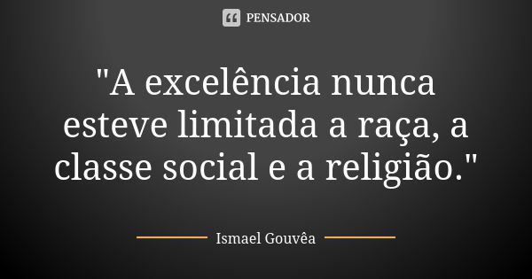 "A excelência nunca esteve limitada a raça, a classe social e a religião."... Frase de Ismael Gouvêa.