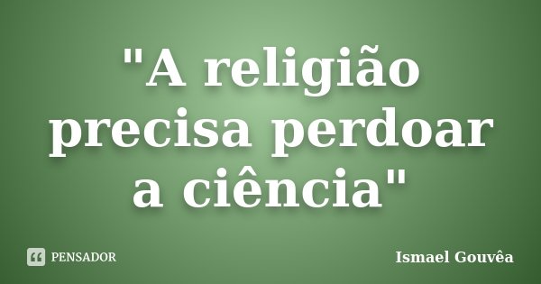 "A religião precisa perdoar a ciência"... Frase de Ismael Gouvêa.