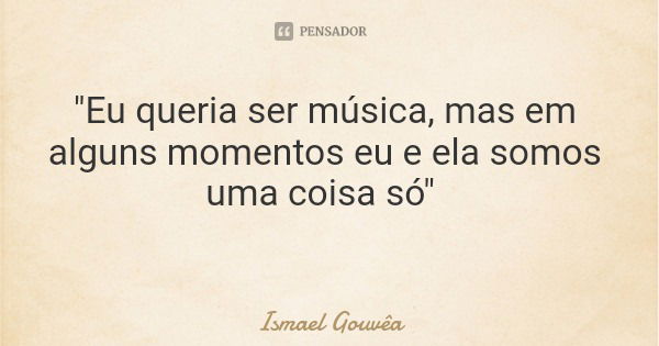 "Eu queria ser música, mas em alguns momentos eu e ela somos uma coisa só"... Frase de Ismael Gouvêa.