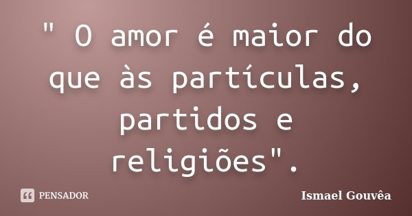" O amor é maior do que às partículas, partidos e religiões".... Frase de Ismael Gouvêa.