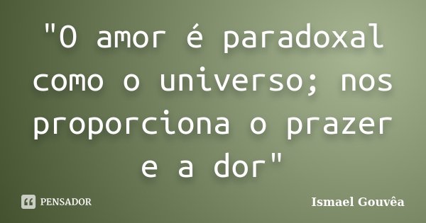 "O amor é paradoxal como o universo; nos proporciona o prazer e a dor"... Frase de Ismael Gouvêa.