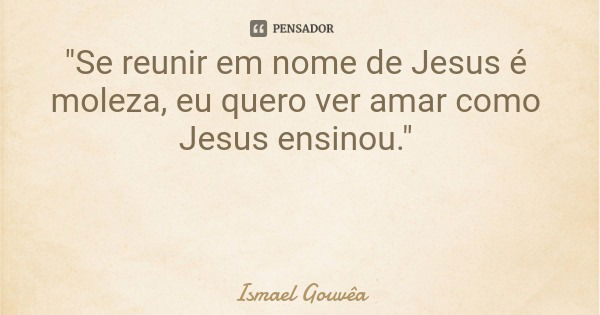 "Se reunir em nome de Jesus é moleza, eu quero ver amar como Jesus ensinou."... Frase de Ismael Gouvêa.