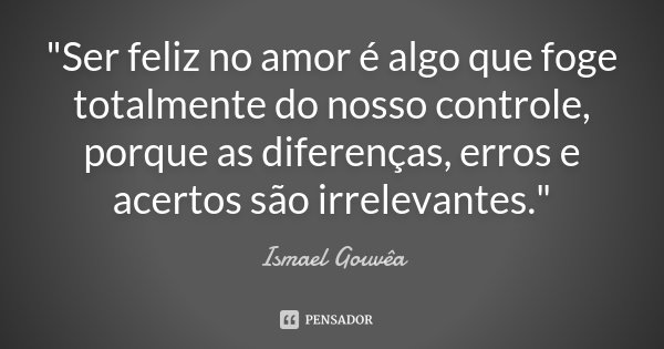 "Ser feliz no amor é algo que foge totalmente do nosso controle, porque as diferenças, erros e acertos são irrelevantes."... Frase de Ismael Gouvêa.
