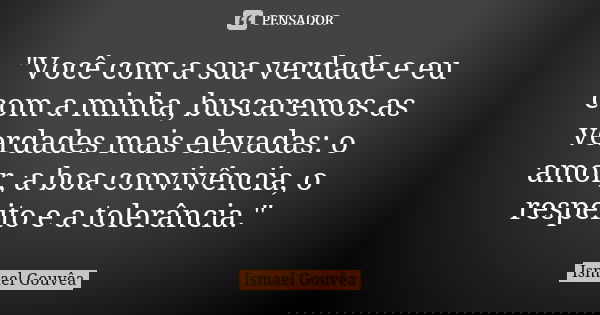 "Você com a sua verdade e eu com a minha, buscaremos as verdades mais elevadas: o amor, a boa convivência, o respeito e a tolerância."... Frase de Ismael Gouvêa.