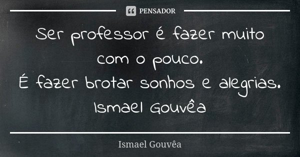 Ser professor é fazer muito com o pouco. É fazer brotar sonhos e alegrias. Ismael Gouvêa... Frase de Ismael Gouvêa.