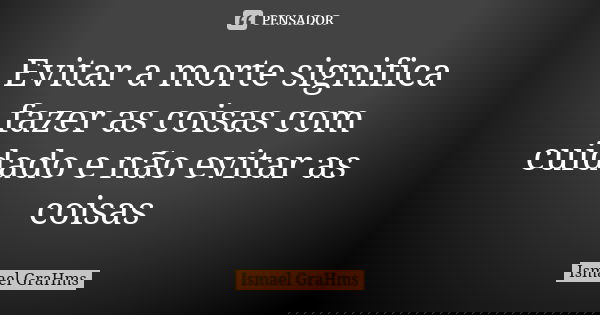 Evitar a morte significa fazer as coisas com cuidado e não evitar as coisas... Frase de Ismael GraHms.