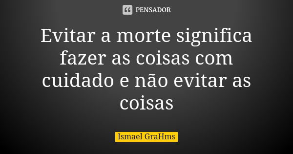 Evitar a morte significa fazer as coisas com cuidado e não evitar as coisas... Frase de Ismael GraHms.