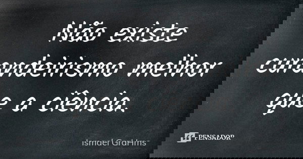 Não existe curandeirismo melhor que a ciência.... Frase de Ismael GraHms.
