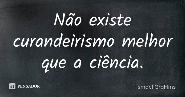 Não existe curandeirismo melhor que a ciência.... Frase de Ismael GraHms.