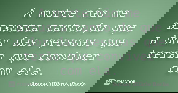 A morte não me assusta tanto,do que a dor das pessoas que terão que conviver com ela.... Frase de Ismael Hilário Rocha.