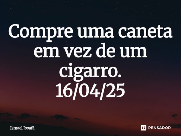 ⁠Compre uma caneta em vez de um cigarro. 16/04/25... Frase de Ismael Josafá.