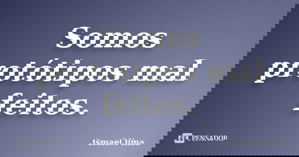 Somos protótipos mal feitos.... Frase de Ismael Lima.