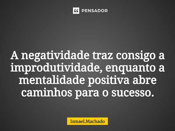 ⁠ A negatividade traz consigo a improdutividade, enquanto a mentalidade positiva abre caminhos para o sucesso.... Frase de Ismael.Machado.