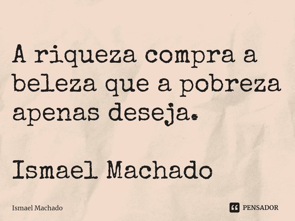 ⁠A riqueza compra a beleza que a pobreza apenas deseja. Ismael Machado... Frase de Ismael Machado.