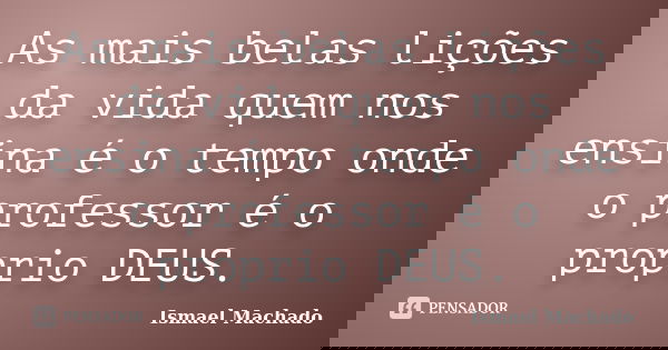 As mais belas lições da vida quem nos ensina é o tempo onde o professor é o proprio DEUS.... Frase de Ismael Machado.