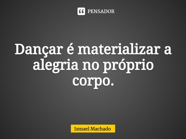 ⁠Dançar é materializar a alegria no próprio corpo.... Frase de Ismael Machado.