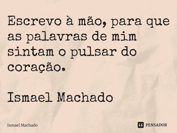 ⁠Escrevo à mão, para que as palavras de mim sintam o pulsar do coração. Ismael Machado... Frase de Ismael Machado.