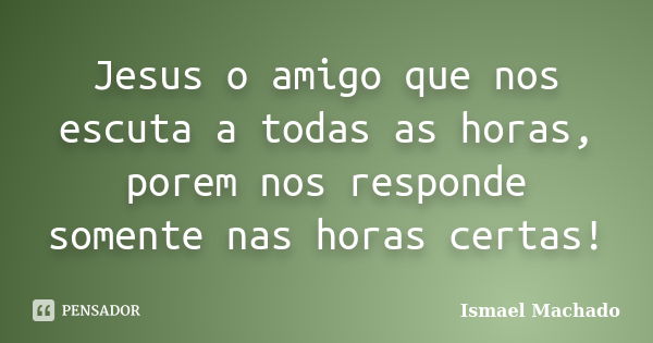 Jesus o amigo que nos escuta a todas as horas, porem nos responde somente nas horas certas!... Frase de Ismael Machado.