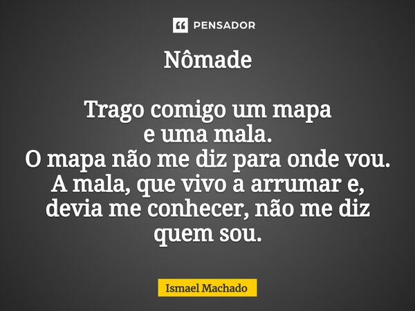 ⁠Nômade Trago comigo um mapa e uma mala. O mapa não me diz para onde vou. A mala, que vivo a arrumar e, devia me conhecer, não me diz quem sou.... Frase de Ismael Machado.